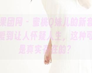 GIRLT果团网 – 蜜桃Q妹儿的新套图，真的是可爱到让人怀疑人生，这种可爱居然是真实存在的？