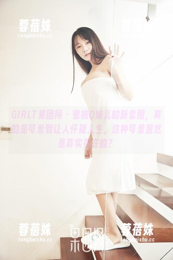 GIRLT果团网 - 蜜桃Q妹儿的新套图，真的是可爱到让人怀疑人生，这种可爱居然是真实存在的？