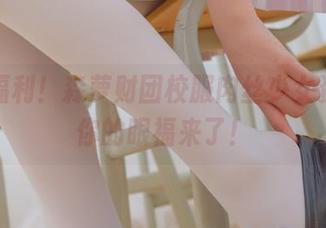 在线福利!森萝财团校服肉丝少女资源,你的眼福来了!