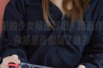 荒井喵喵的少女秘密部屋,精选作品集:你猜里面都藏了啥?